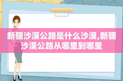 新疆沙漠公路是什么沙漠,新疆沙漠公路从哪里到哪里