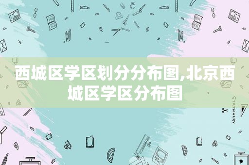 西城区学区划分分布图,北京西城区学区分布图