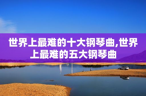 世界上最难的十大钢琴曲,世界上最难的五大钢琴曲