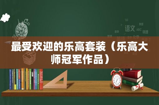 最受欢迎的乐高套装（乐高大师冠军作品）