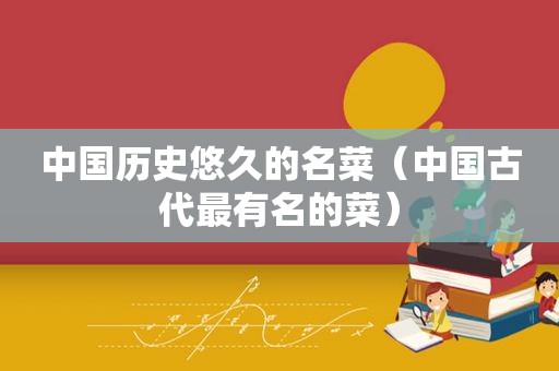中国历史悠久的名菜（中国古代最有名的菜）