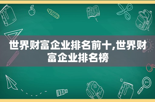 世界财富企业排名前十,世界财富企业排名榜