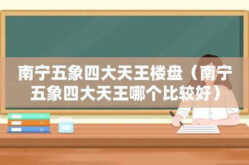 南宁五象四大天王楼盘（南宁五象四大天王哪个比较好）