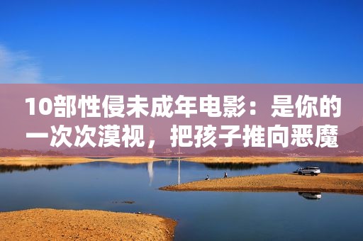 10部性侵未成年电影：是你的一次次漠视，把孩子推向恶魔