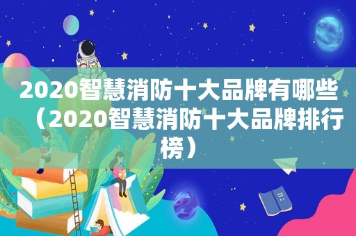 2020智慧消防十大品牌有哪些（2020智慧消防十大品牌排行榜）