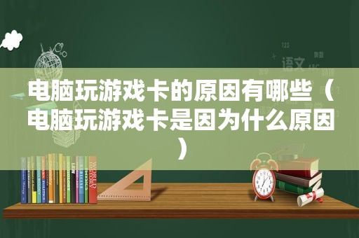 电脑玩游戏卡的原因有哪些（电脑玩游戏卡是因为什么原因）