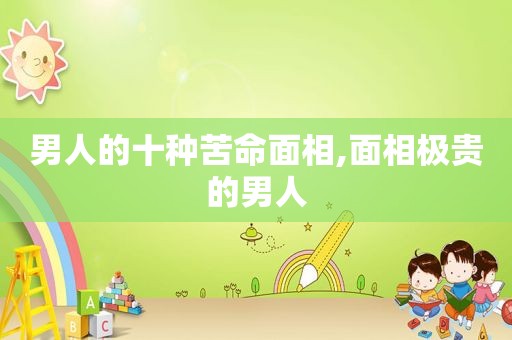 男人的十种苦命面相,面相极贵的男人