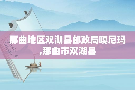 那曲地区双湖县邮政局嘎尼玛,那曲市双湖县