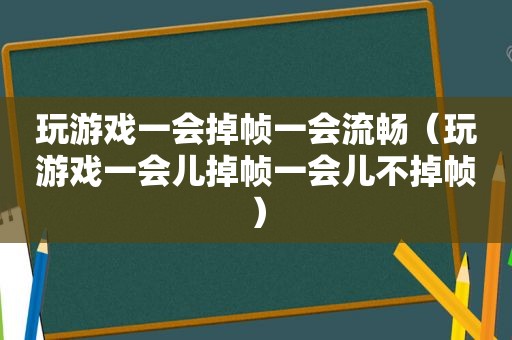 玩游戏一会掉帧一会流畅（玩游戏一会儿掉帧一会儿不掉帧）