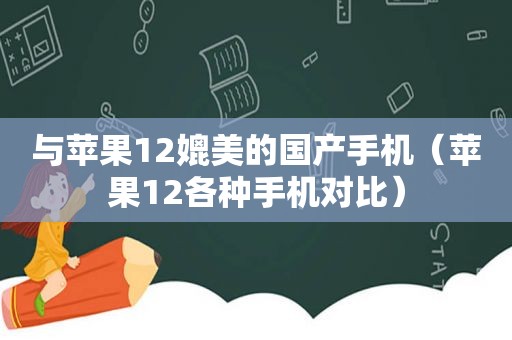 与苹果12媲美的国产手机（苹果12各种手机对比）