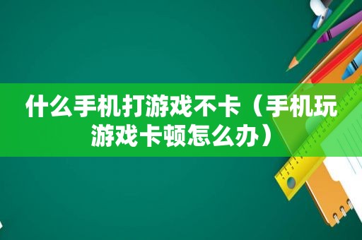 什么手机打游戏不卡（手机玩游戏卡顿怎么办）