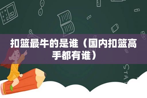 扣篮最牛的是谁（国内扣篮高手都有谁）
