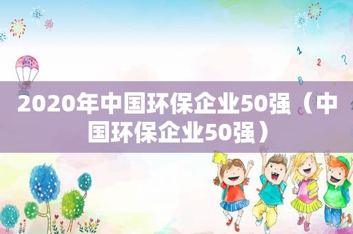 2020年中国环保企业50强（中国环保企业50强）