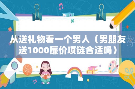 从送礼物看一个男人（男朋友送1000廉价项链合适吗）