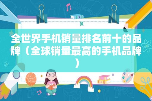 全世界手机销量排名前十的品牌（全球销量最高的手机品牌）