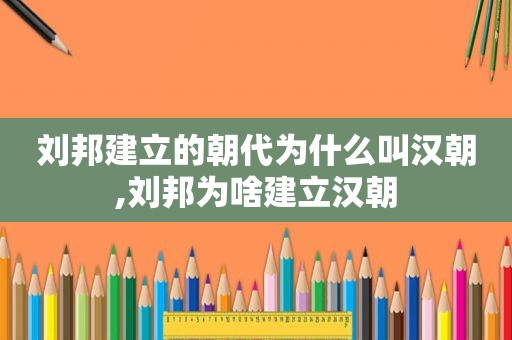 刘邦建立的朝代为什么叫汉朝,刘邦为啥建立汉朝