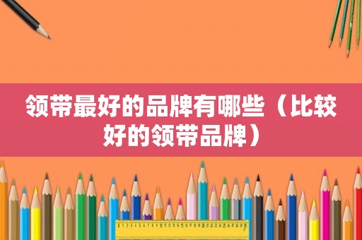 领带最好的品牌有哪些（比较好的领带品牌）
