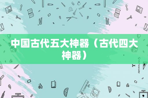 中国古代五大神器（古代四大神器）