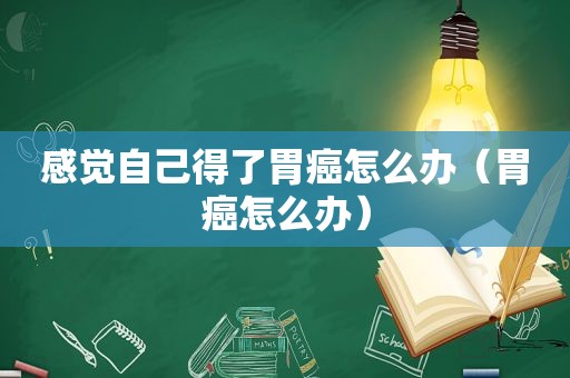 感觉自己得了胃癌怎么办（胃癌怎么办）