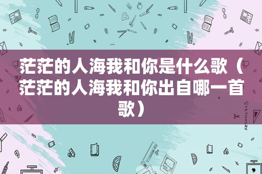 茫茫的人海我和你是什么歌（茫茫的人海我和你出自哪一首歌）