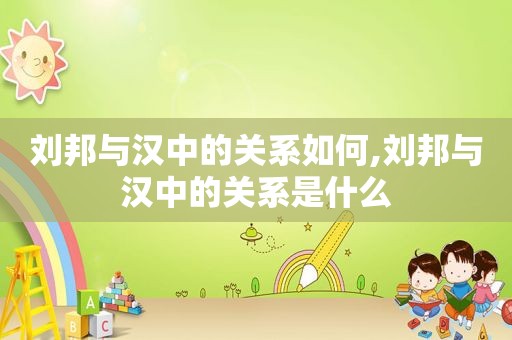 刘邦与汉中的关系如何,刘邦与汉中的关系是什么