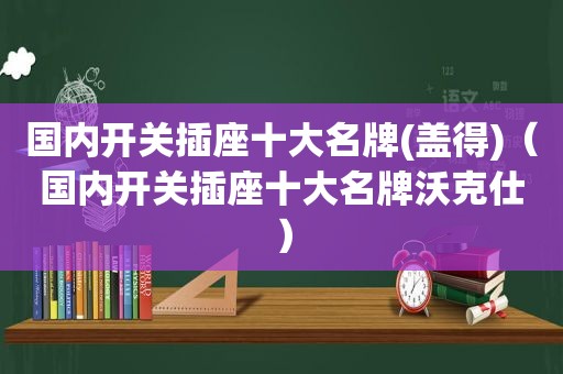 国内开关插座十大名牌(盖得)（国内开关插座十大名牌沃克仕）