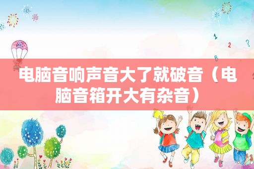 电脑音响声音大了就破音（电脑音箱开大有杂音）
