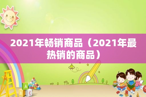 2021年畅销商品（2021年最热销的商品）