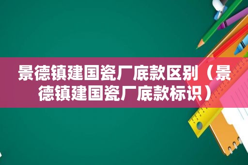景德镇建国瓷厂底款区别（景德镇建国瓷厂底款标识）