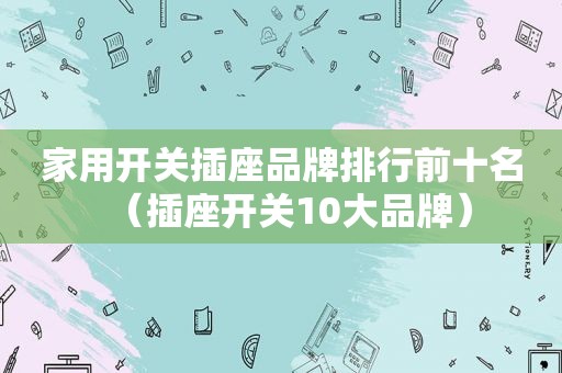 家用开关插座品牌排行前十名（插座开关10大品牌）