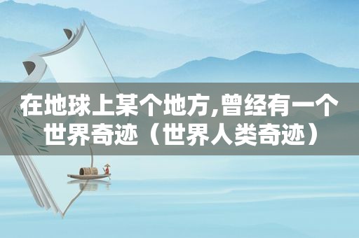 在地球上某个地方,曾经有一个世界奇迹（世界人类奇迹）