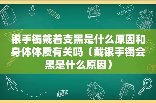 银手镯戴着变黑是什么原因和身体体质有关吗（戴银手镯会黑是什么原因）