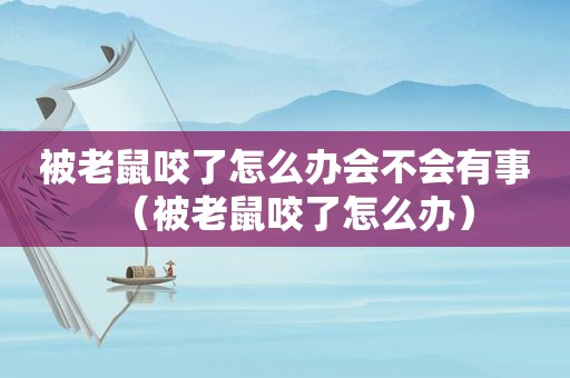被老鼠咬了怎么办会不会有事（被老鼠咬了怎么办）