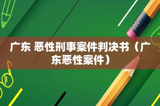 广东 恶性刑事案件判决书（广东恶性案件）