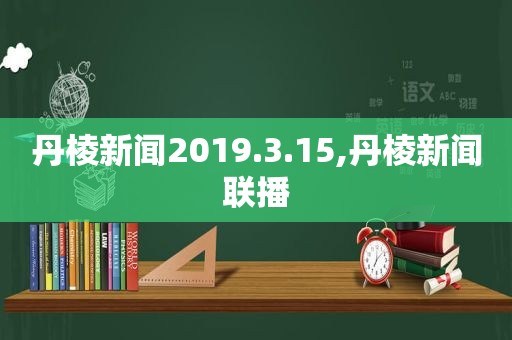 丹棱新闻2019.3.15,丹棱新闻联播