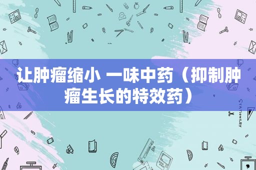 让肿瘤缩小 一味中药（抑制肿瘤生长的特效药）