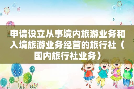 申请设立从事境内旅游业务和入境旅游业务经营的旅行社（国内旅行社业务）