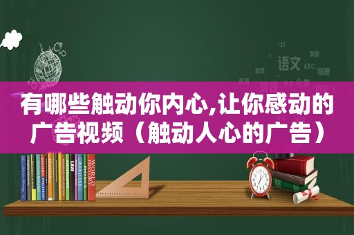 有哪些触动你内心,让你感动的广告视频（触动人心的广告）
