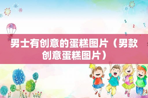 男士有创意的蛋糕图片（男款创意蛋糕图片）