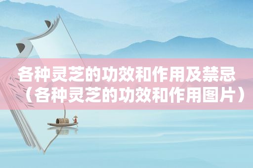 各种灵芝的功效和作用及禁忌（各种灵芝的功效和作用图片）