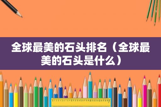 全球最美的石头排名（全球最美的石头是什么）
