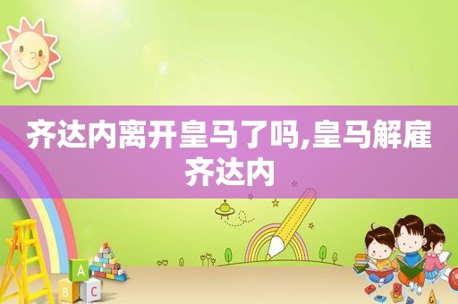 齐达内离开皇马了吗,皇马解雇齐达内
