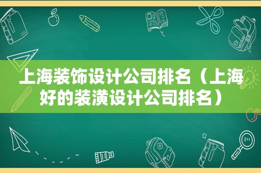 上海装饰设计公司排名（上海好的装潢设计公司排名）