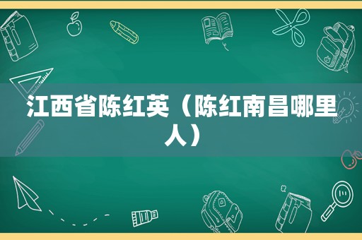 江西省陈红英（陈红南昌哪里人）