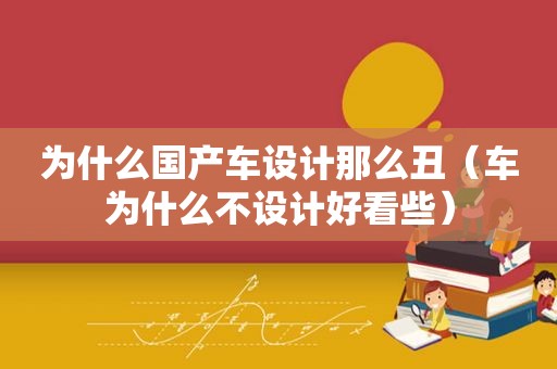 为什么国产车设计那么丑（车为什么不设计好看些）