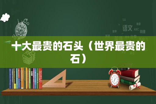 十大最贵的石头（世界最贵的石）
