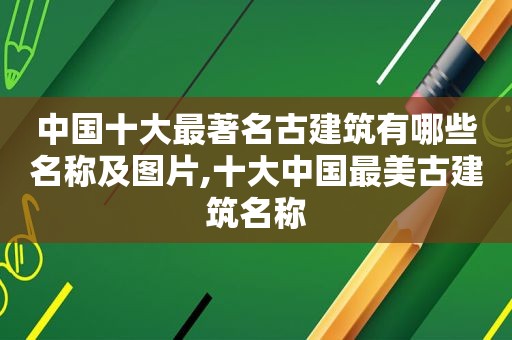 中国十大最著名古建筑有哪些名称及图片,十大中国最美古建筑名称