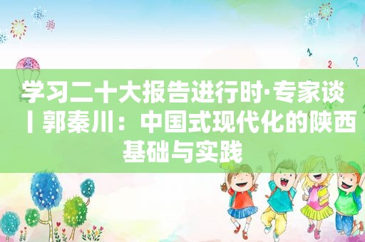 学习二十大报告进行时·专家谈丨郭秦川：中国式现代化的陕西基础与实践