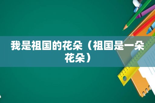 我是祖国的花朵（祖国是一朵花朵）