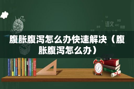 腹胀腹泻怎么办快速解决（腹胀腹泻怎么办）